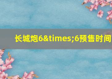 长城炮6×6预售时间