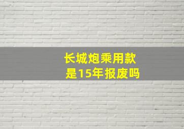 长城炮乘用款是15年报废吗