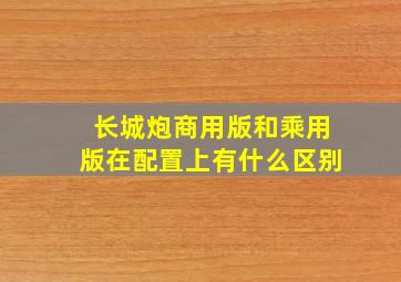 长城炮商用版和乘用版在配置上有什么区别