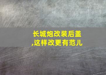 长城炮改装后盖,这样改更有范儿