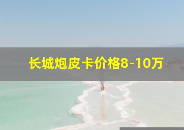 长城炮皮卡价格8-10万