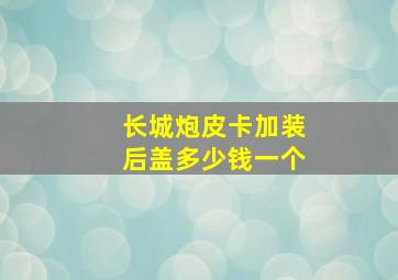 长城炮皮卡加装后盖多少钱一个