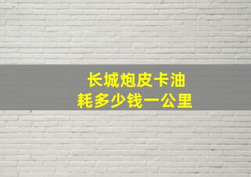 长城炮皮卡油耗多少钱一公里