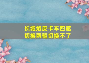 长城炮皮卡车四驱切换两驱切换不了