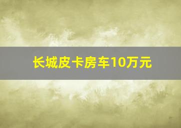 长城皮卡房车10万元