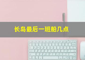 长岛最后一班船几点