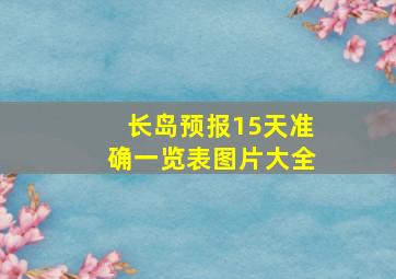 长岛预报15天准确一览表图片大全