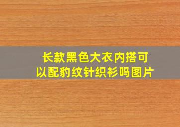 长款黑色大衣内搭可以配豹纹针织衫吗图片