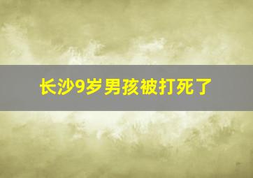 长沙9岁男孩被打死了