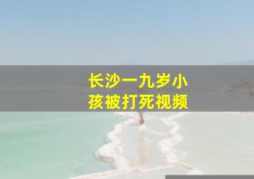 长沙一九岁小孩被打死视频