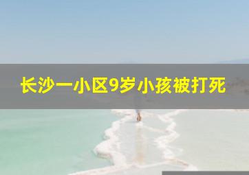 长沙一小区9岁小孩被打死