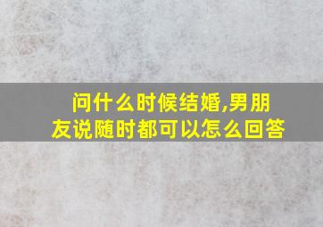 问什么时候结婚,男朋友说随时都可以怎么回答