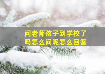 问老师孩子到学校了吗怎么问呢怎么回答