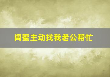 闺蜜主动找我老公帮忙