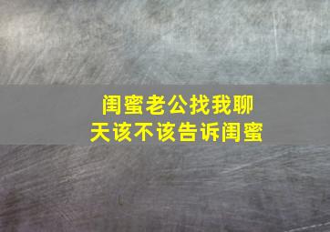 闺蜜老公找我聊天该不该告诉闺蜜