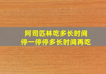 阿司匹林吃多长时间停一停停多长时间再吃