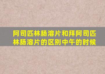 阿司匹林肠溶片和拜阿司匹林肠溶片的区别中午的时候