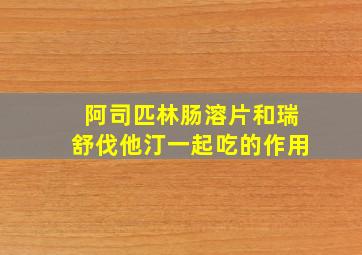 阿司匹林肠溶片和瑞舒伐他汀一起吃的作用