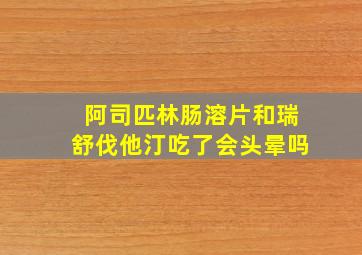 阿司匹林肠溶片和瑞舒伐他汀吃了会头晕吗