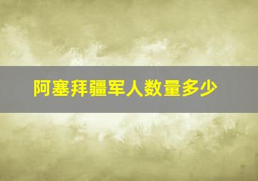 阿塞拜疆军人数量多少