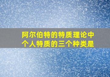 阿尔伯特的特质理论中个人特质的三个种类是