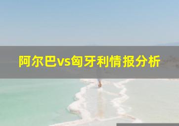 阿尔巴vs匈牙利情报分析