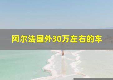 阿尔法国外30万左右的车