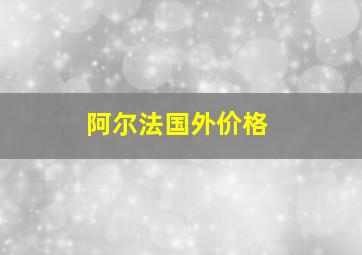 阿尔法国外价格