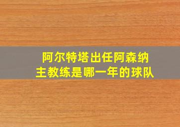 阿尔特塔出任阿森纳主教练是哪一年的球队