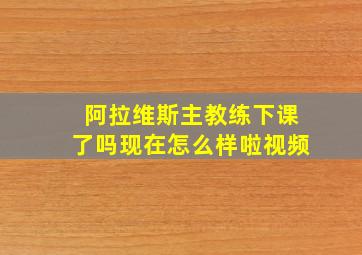 阿拉维斯主教练下课了吗现在怎么样啦视频