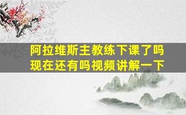 阿拉维斯主教练下课了吗现在还有吗视频讲解一下