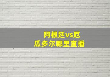 阿根廷vs厄瓜多尔哪里直播