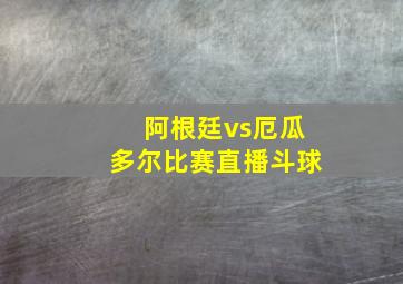 阿根廷vs厄瓜多尔比赛直播斗球