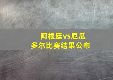 阿根廷vs厄瓜多尔比赛结果公布