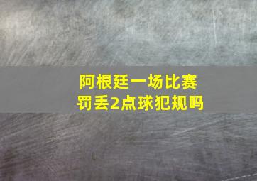 阿根廷一场比赛罚丢2点球犯规吗