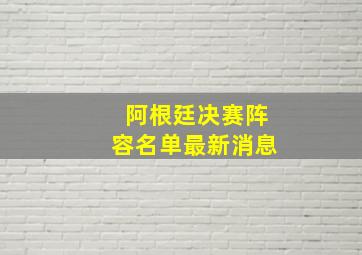 阿根廷决赛阵容名单最新消息