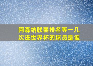 阿森纳联赛排名等一几次进世界杯的球员是谁