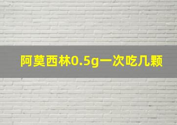 阿莫西林0.5g一次吃几颗