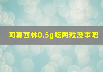 阿莫西林0.5g吃两粒没事吧