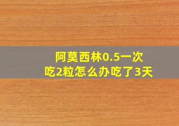 阿莫西林0.5一次吃2粒怎么办吃了3天