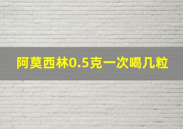 阿莫西林0.5克一次喝几粒