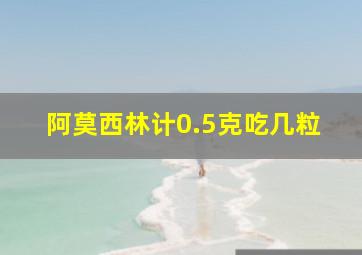 阿莫西林计0.5克吃几粒