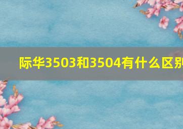 际华3503和3504有什么区别