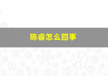 陈睿怎么回事