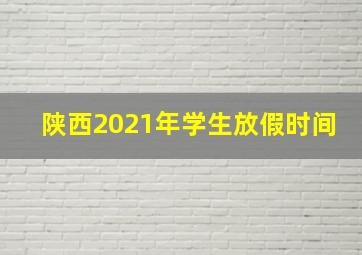 陕西2021年学生放假时间