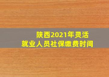 陕西2021年灵活就业人员社保缴费时间