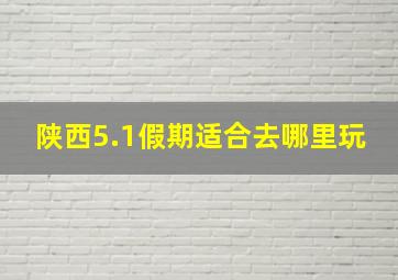 陕西5.1假期适合去哪里玩