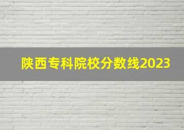 陕西专科院校分数线2023