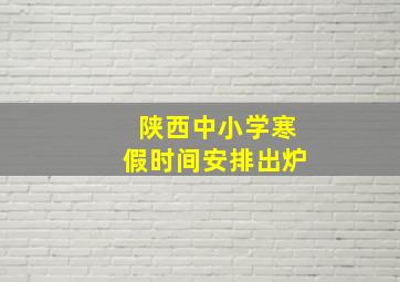 陕西中小学寒假时间安排出炉