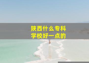 陕西什么专科学校好一点的